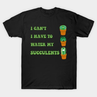 I Can't I Have to Water my Succulents T-Shirt